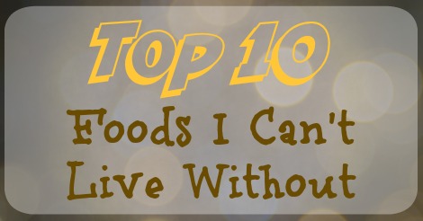 Top 10 Foods I Can't Live Without